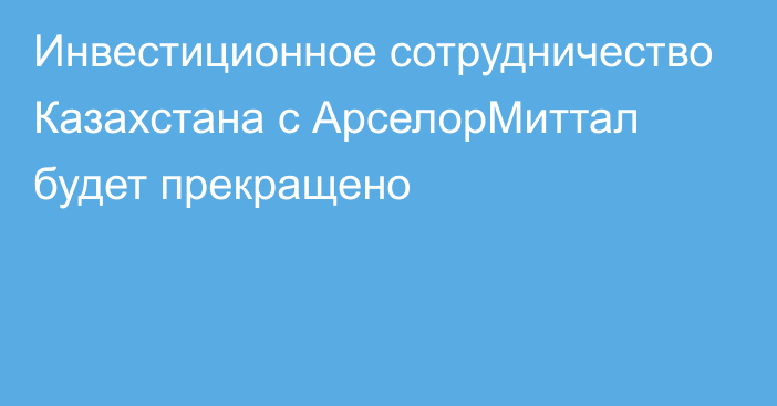 Инвестиционное сотрудничество Казахстана с АрселорМиттал будет прекращено