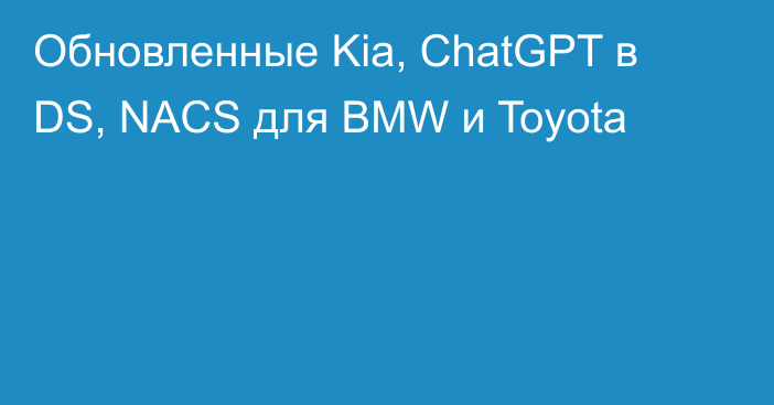 Обновленные Kia, ChatGPT в DS, NACS для BMW и Toyota