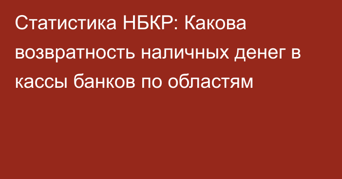 Статистика НБКР: Какова возвратность наличных денег в кассы банков по областям