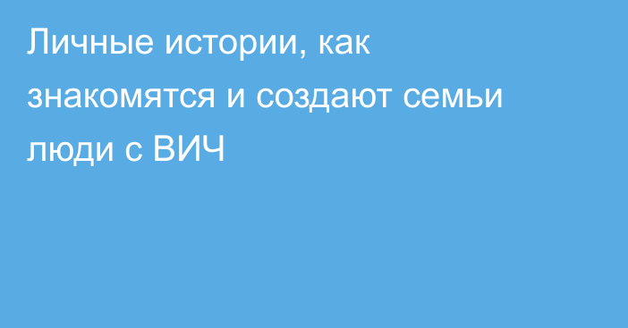 Личные истории, как знакомятся и создают семьи люди с ВИЧ