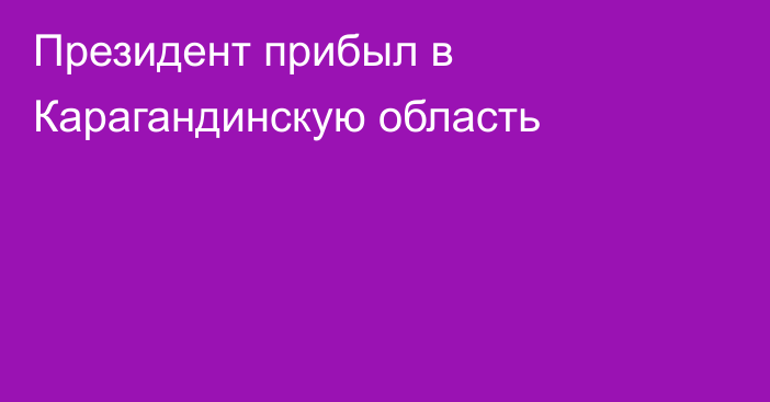 Президент прибыл в Карагандинскую область