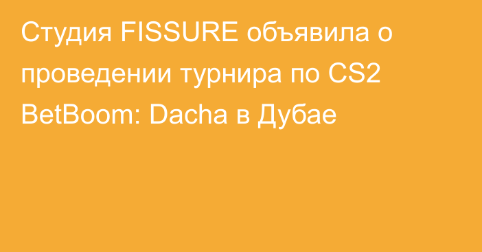 Студия FISSURE объявила о проведении турнира по CS2 BetBoom: Dacha в Дубае