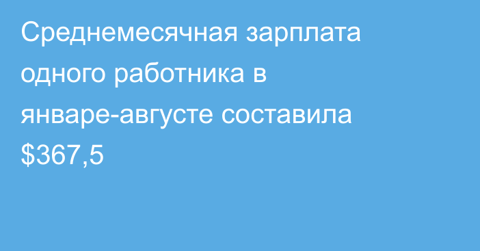 Среднемесячная зарплата одного работника в январе-августе составила $367,5