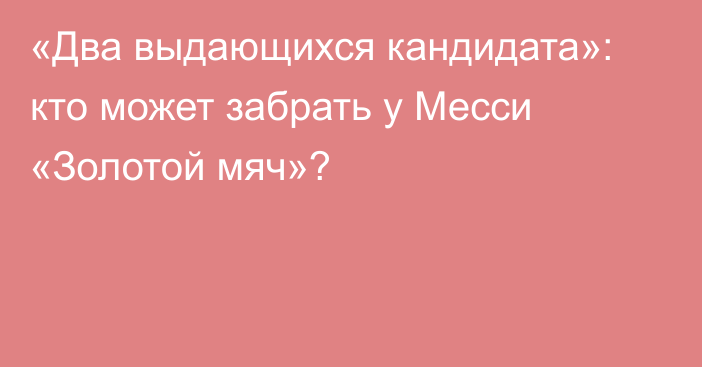 «Два выдающихся кандидата»: кто может забрать у Месси «Золотой мяч»?