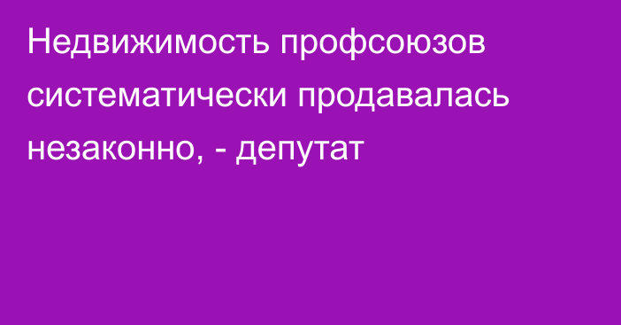 Недвижимость профсоюзов систематически продавалась незаконно, - депутат