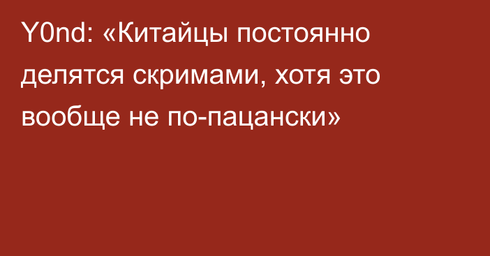 Y0nd: «Китайцы постоянно делятся скримами, хотя это вообще не по-пацански»