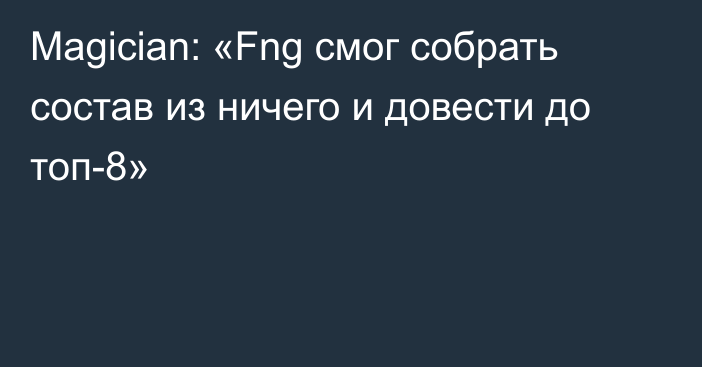 Magician: «Fng смог собрать состав из ничего и довести до топ-8»