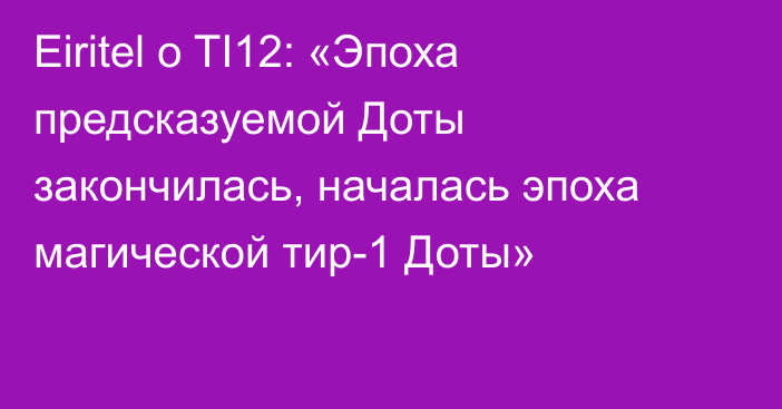 Eiritel о TI12: «Эпоха предсказуемой Доты закончилась, началась эпоха магической тир-1 Доты»