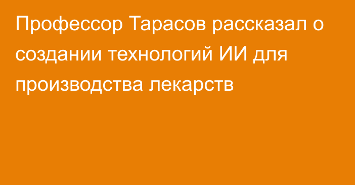 Профессор Тарасов рассказал о создании технологий ИИ для производства лекарств