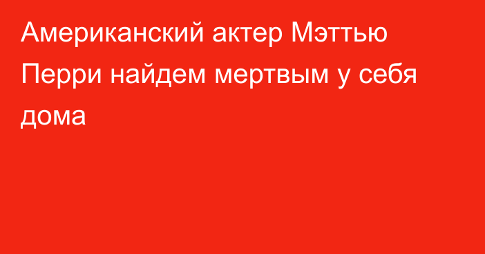 Американский актер Мэттью Перри найдем мертвым у себя дома