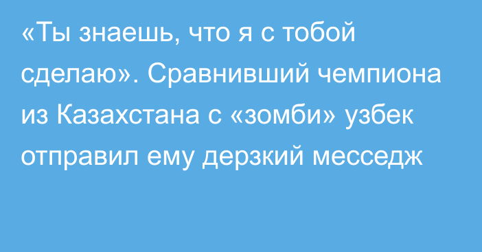 «Ты знаешь, что я с тобой сделаю». Сравнивший чемпиона из Казахстана с «зомби» узбек отправил ему дерзкий месседж