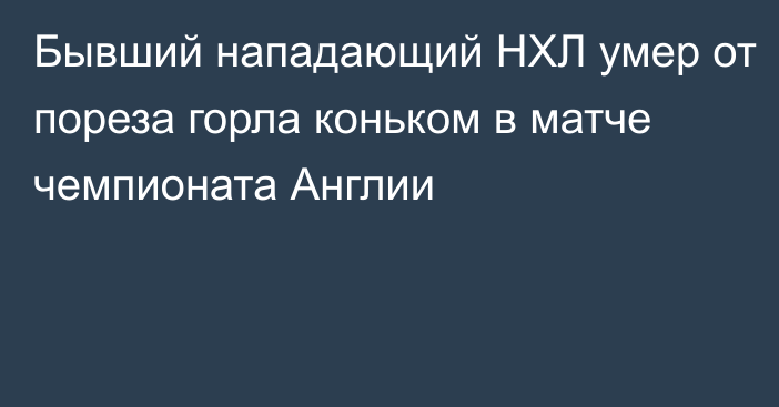 Бывший нападающий НХЛ умер от пореза горла коньком в матче чемпионата Англии