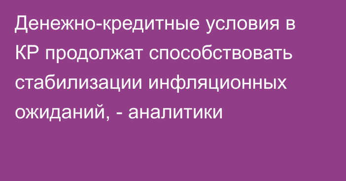 Денежно-кредитные условия в КР продолжат способствовать стабилизации инфляционных ожиданий, - аналитики