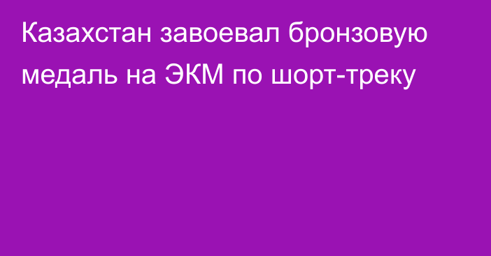 Казахстан завоевал бронзовую медаль на ЭКМ по шорт-треку