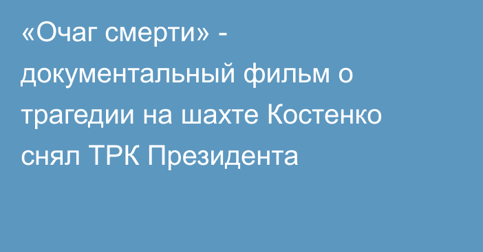 «Очаг смерти» - документальный фильм о трагедии на шахте Костенко снял ТРК Президента