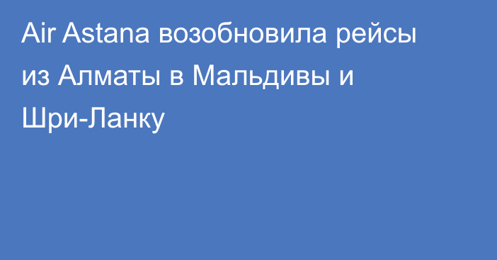 Air Astana возобновила рейсы из Алматы в Мальдивы и Шри-Ланку