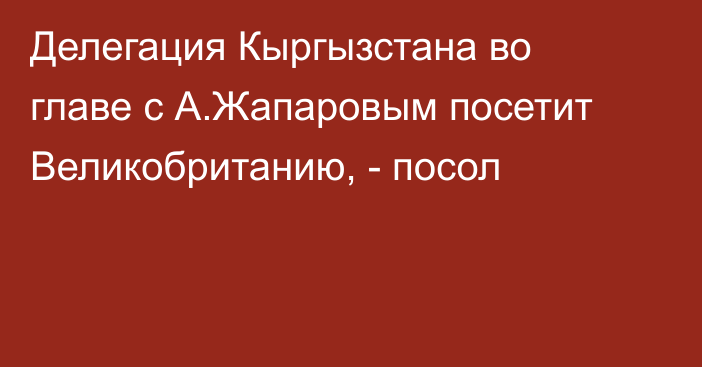 Делегация Кыргызстана во главе с А.Жапаровым посетит Великобританию, - посол