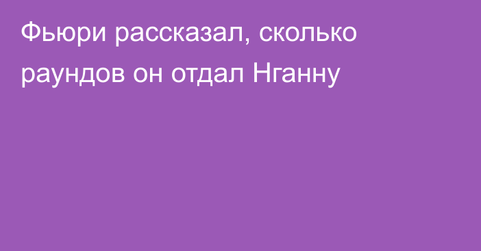 Фьюри рассказал, сколько раундов он отдал Нганну