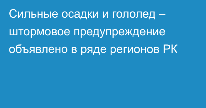 Сильные осадки и гололед – штормовое предупреждение объявлено в ряде регионов РК