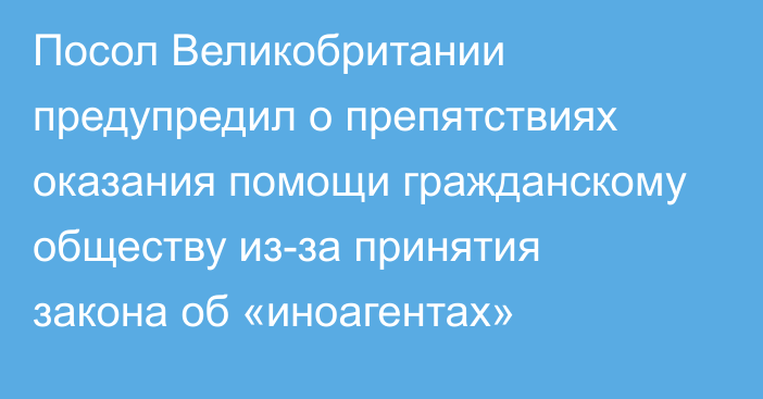 Посол Великобритании предупредил о препятствиях оказания помощи гражданскому обществу из-за принятия закона об «иноагентах»