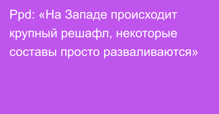 Ppd: «На Западе происходит крупный решафл, некоторые составы просто разваливаются»