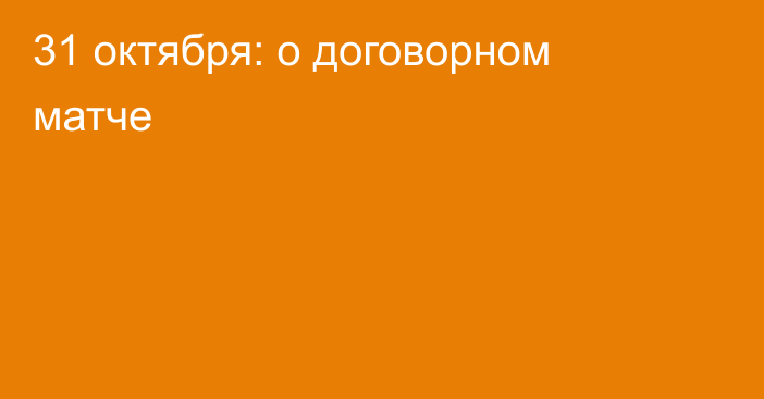 31 октября: о договорном матче