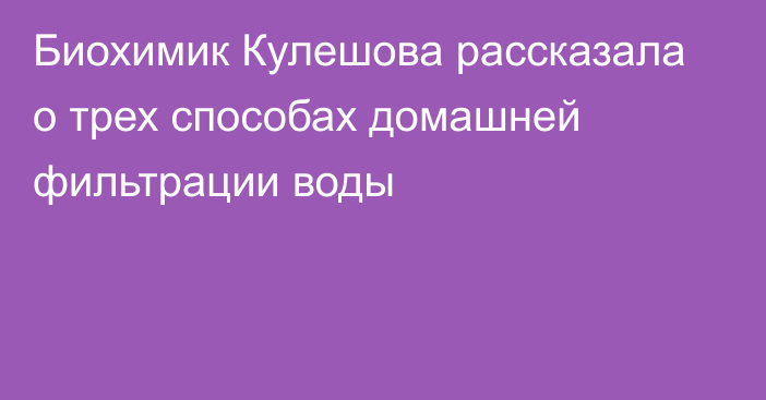 Биохимик Кулешова рассказала о трех способах домашней фильтрации воды