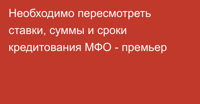 Необходимо пересмотреть ставки, суммы и сроки кредитования МФО - премьер