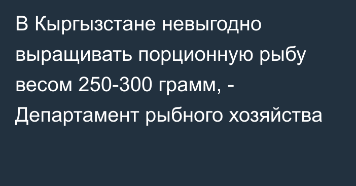 В Кыргызстане невыгодно выращивать порционную рыбу весом 250-300 грамм, - Департамент рыбного хозяйства