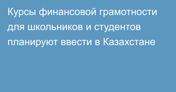 Курсы финансовой грамотности для школьников и студентов планируют ввести в Казахстане