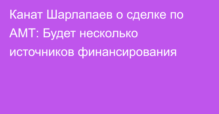 Канат Шарлапаев о сделке по АМТ: Будет несколько источников финансирования