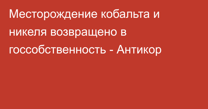 Месторождение кобальта и никеля возвращено в госсобственность - Антикор