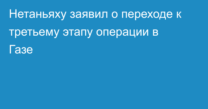 Нетаньяху заявил о переходе к третьему этапу операции в Газе