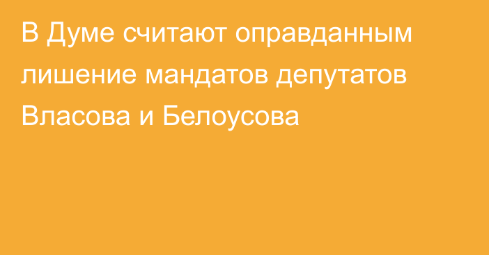 В Думе считают оправданным лишение мандатов депутатов Власова и Белоусова