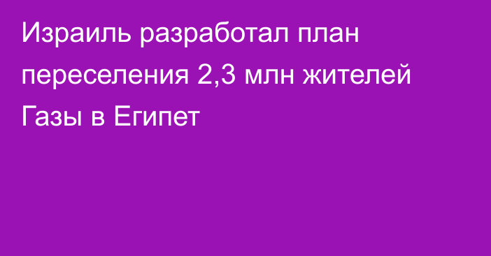 Израиль разработал план переселения 2,3 млн жителей Газы в Египет