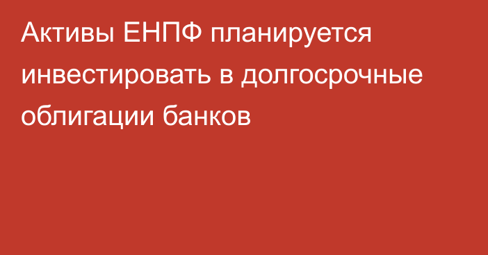 Активы ЕНПФ планируется инвестировать в долгосрочные облигации банков