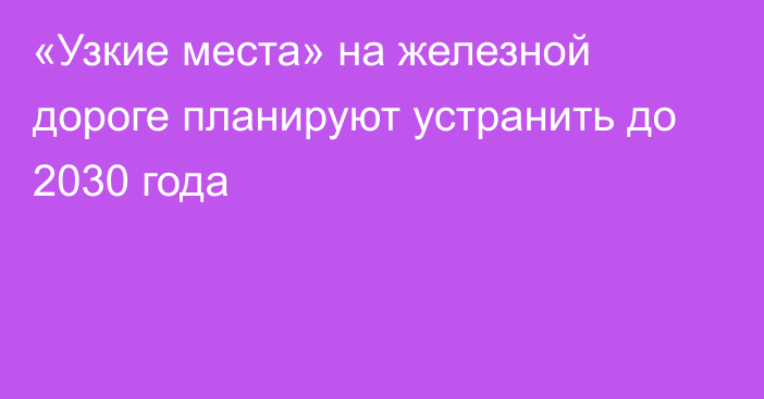 «Узкие места» на железной дороге планируют устранить до 2030 года