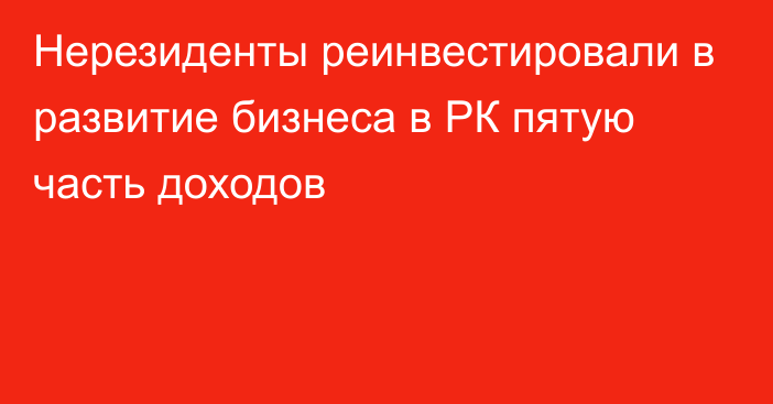 Нерезиденты реинвестировали в развитие бизнеса в РК пятую часть доходов