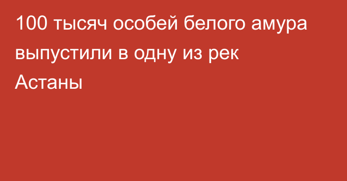 100 тысяч особей белого амура выпустили в одну из рек Астаны