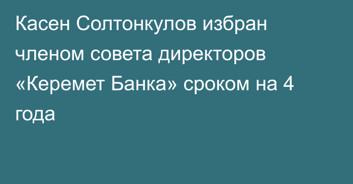 Касен Солтонкулов избран членом совета директоров «Керемет Банка» сроком на 4 года