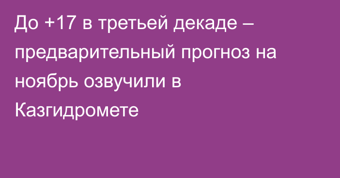 До +17 в третьей декаде – предварительный прогноз на ноябрь озвучили в Казгидромете