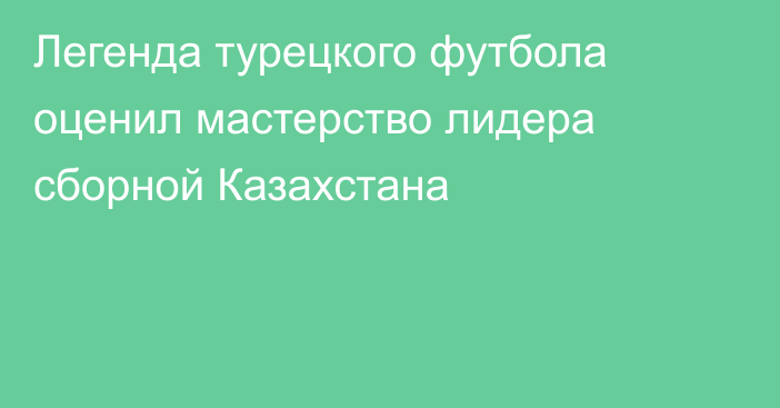 Легенда турецкого футбола оценил мастерство лидера сборной Казахстана