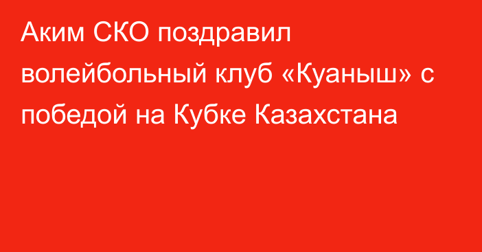 Аким СКО поздравил волейбольный клуб «Куаныш» с победой на Кубке Казахстана