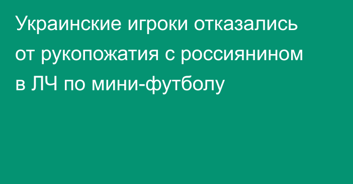 Украинские игроки отказались от рукопожатия с россиянином в ЛЧ по мини-футболу