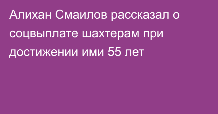 Алихан Смаилов рассказал о соцвыплате шахтерам при достижении ими 55 лет