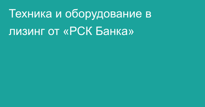 Техника и оборудование в лизинг от «РСК Банка»