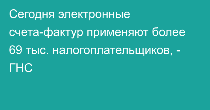 Сегодня электронные счета-фактур применяют более 69 тыс. налогоплательщиков, - ГНС