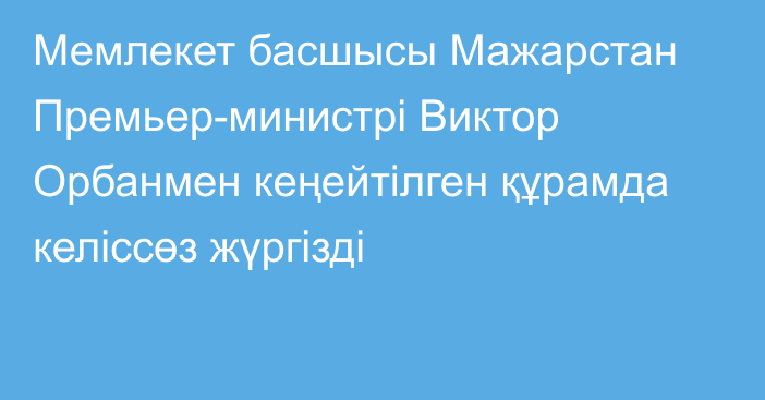 Мемлекет басшысы Мажарстан Премьер-министрі Виктор Орбанмен кеңейтілген құрамда келіссөз жүргізді