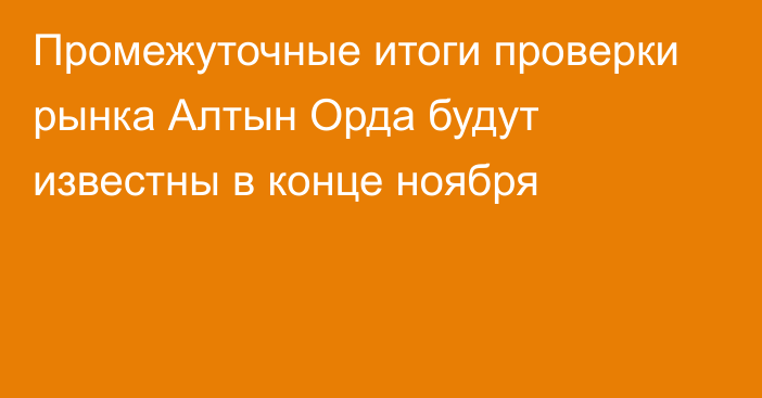 Промежуточные итоги проверки рынка Алтын Орда будут известны в конце ноября