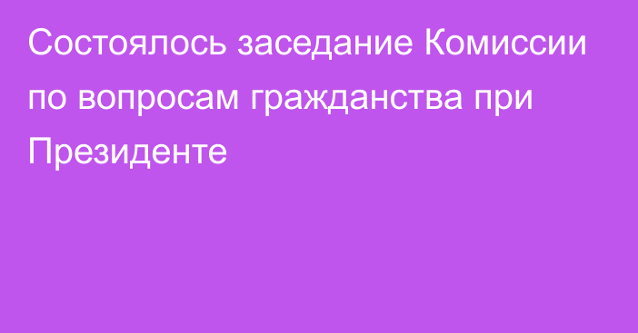 Состоялось заседание Комиссии по вопросам гражданства при Президенте